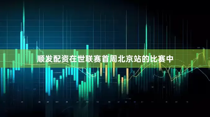顺发配资在世联赛首周北京站的比赛中
