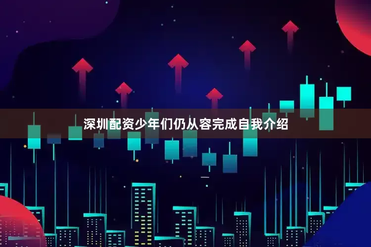 深圳配资少年们仍从容完成自我介绍