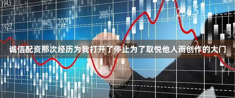 诚信配资那次经历为我打开了停止为了取悦他人而创作的大门