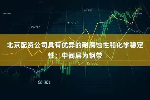 北京配资公司具有优异的耐腐蚀性和化学稳定性；中间层为钢带