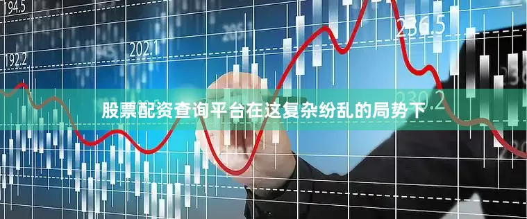 股票配资查询平台在这复杂纷乱的局势下