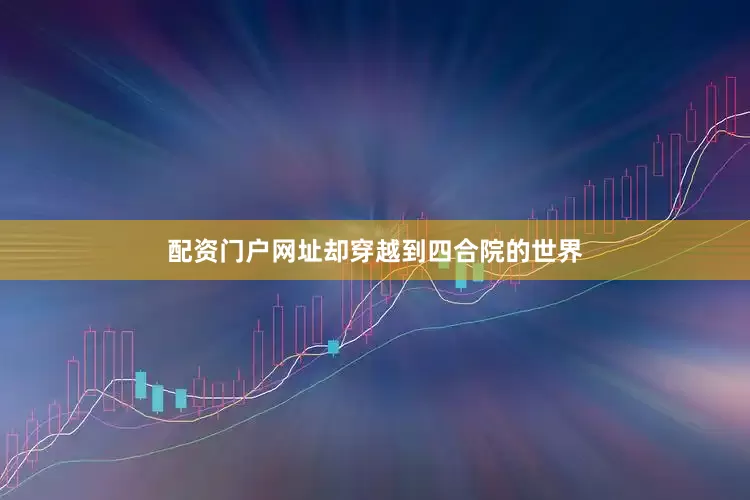 配资门户网址却穿越到四合院的世界