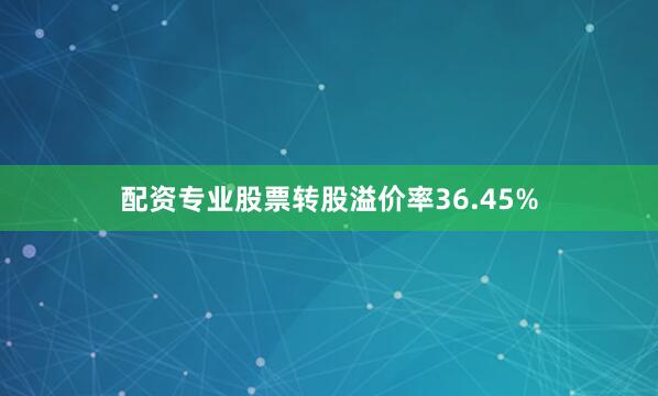 配资专业股票转股溢价率36.45%