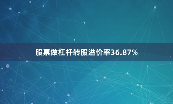 股票做杠杆转股溢价率36.87%