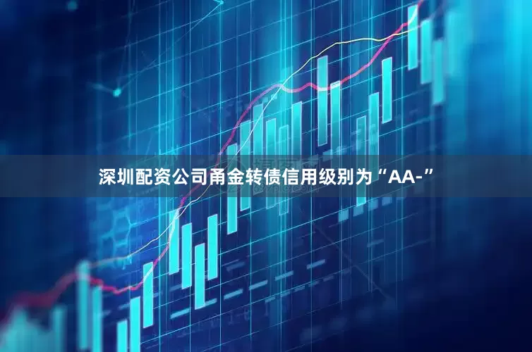 深圳配资公司甬金转债信用级别为“AA-”