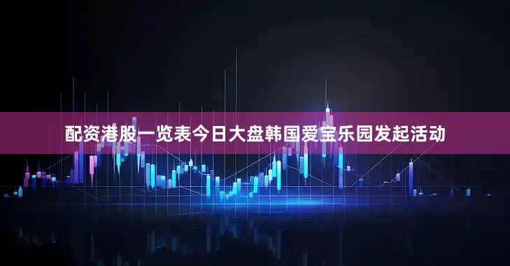 配资港股一览表今日大盘韩国爱宝乐园发起活动