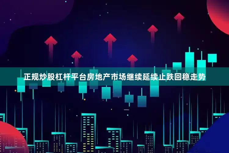 正规炒股杠杆平台房地产市场继续延续止跌回稳走势