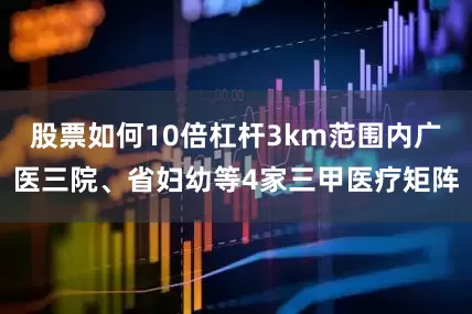 股票如何10倍杠杆3km范围内广医三院、省妇幼等4家三甲医疗矩阵