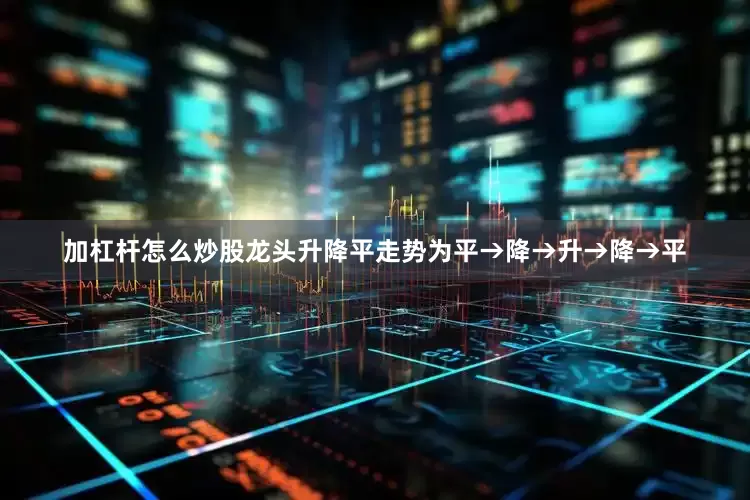 加杠杆怎么炒股龙头升降平走势为平→降→升→降→平