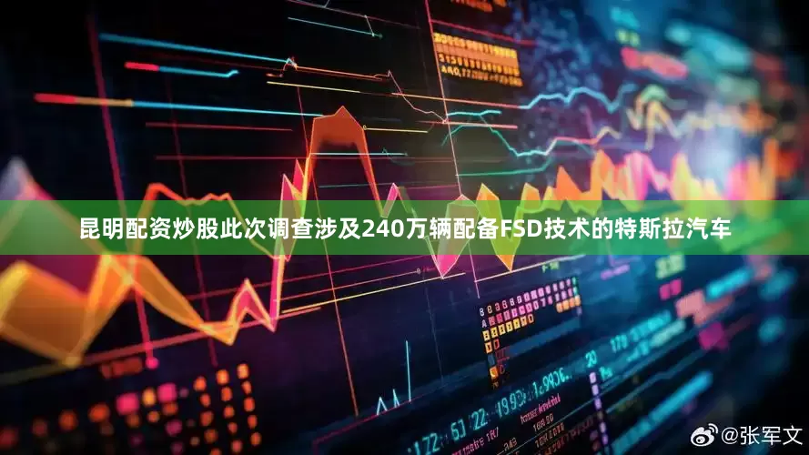 昆明配资炒股此次调查涉及240万辆配备FSD技术的特斯拉汽车
