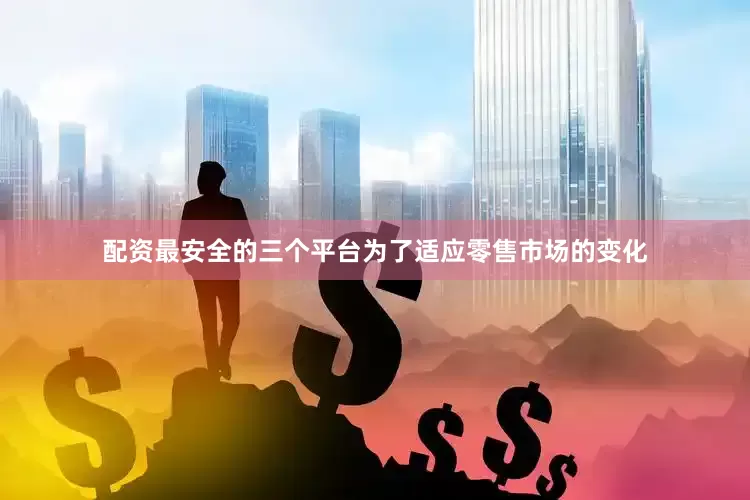 配资最安全的三个平台为了适应零售市场的变化