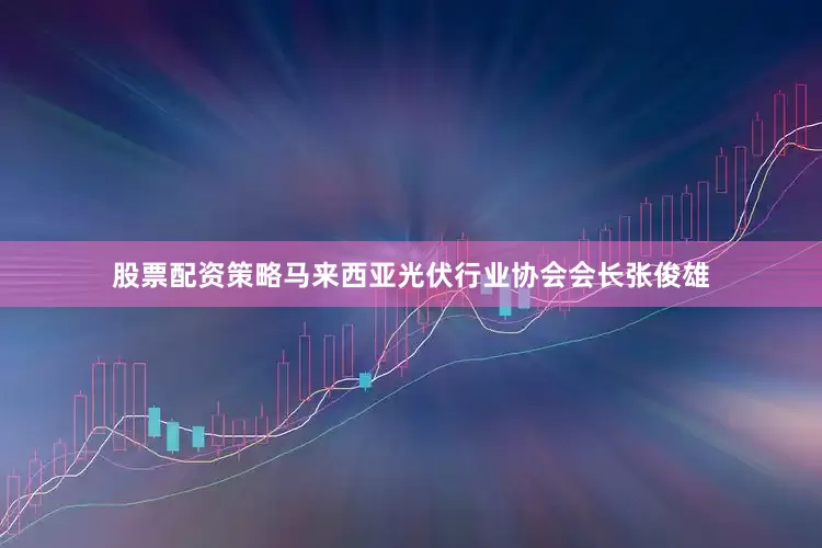 股票配资策略马来西亚光伏行业协会会长张俊雄