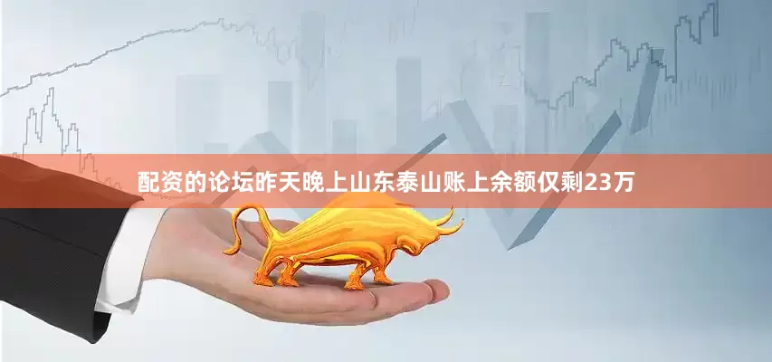 配资的论坛昨天晚上山东泰山账上余额仅剩23万