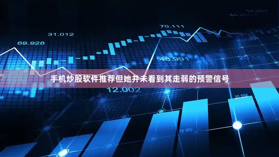 手机炒股软件推荐但她并未看到其走弱的预警信号