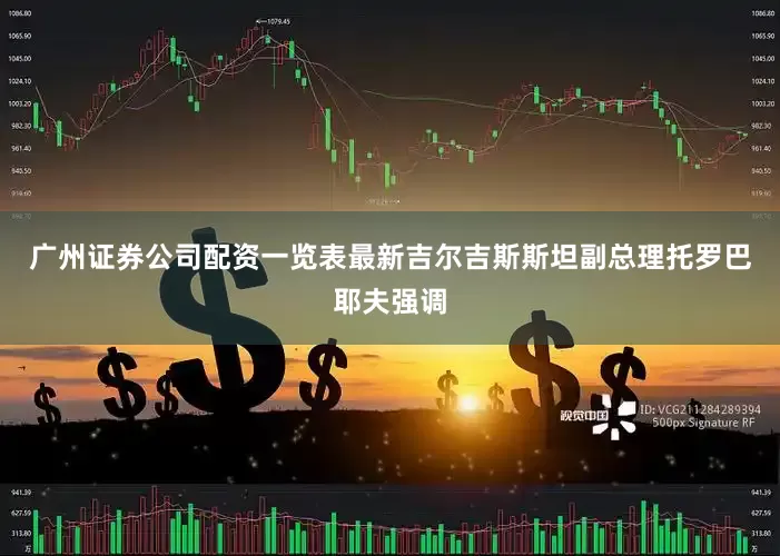 广州证券公司配资一览表最新吉尔吉斯斯坦副总理托罗巴耶夫强调