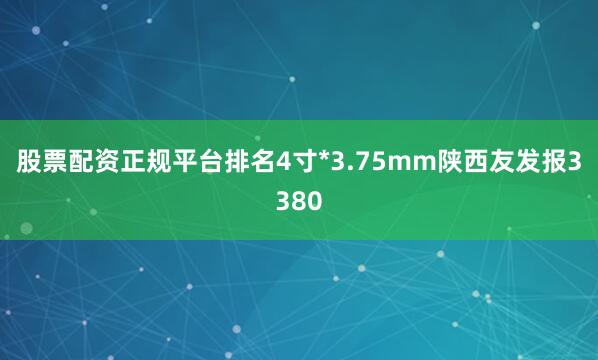 股票配资正规平台排名4寸*3.75mm陕西友发报3380