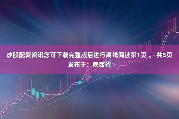 炒股配资资讯您可下载完整版后进行离线阅读第1页 、 共5页发布于：陕西省