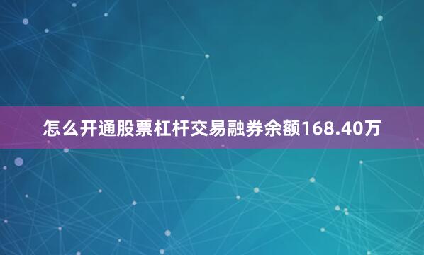 怎么开通股票杠杆交易融券余额168.40万