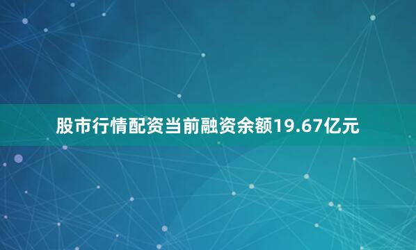 股市行情配资当前融资余额19.67亿元