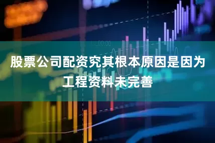 股票公司配资究其根本原因是因为工程资料未完善