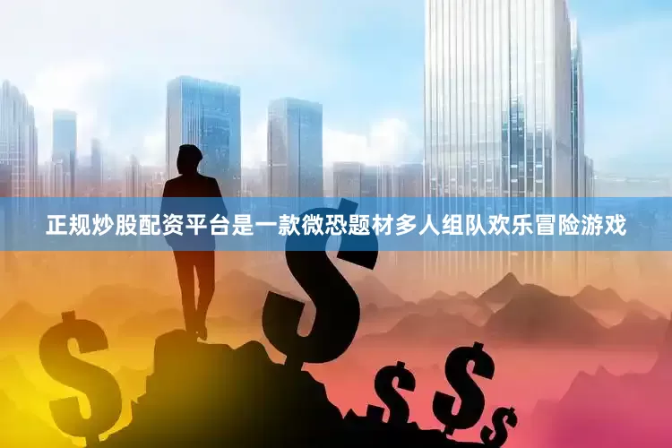 正规炒股配资平台是一款微恐题材多人组队欢乐冒险游戏