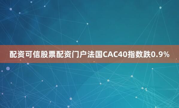配资可信股票配资门户法国CAC40指数跌0.9%
