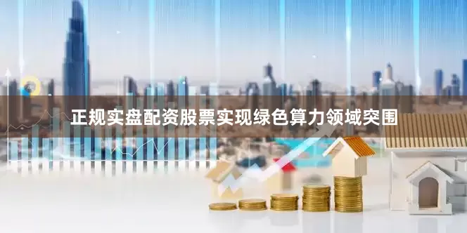 正规实盘配资股票实现绿色算力领域突围