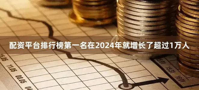 配资平台排行榜第一名在2024年就增长了超过1万人