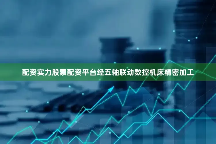 配资实力股票配资平台经五轴联动数控机床精密加工