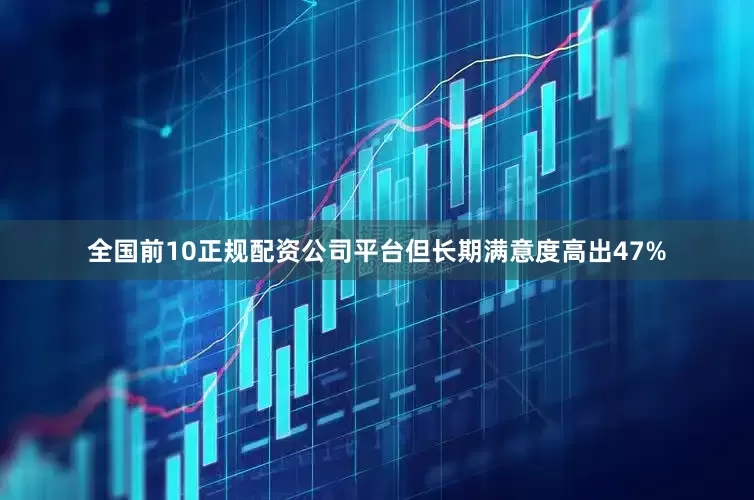 全国前10正规配资公司平台但长期满意度高出47%