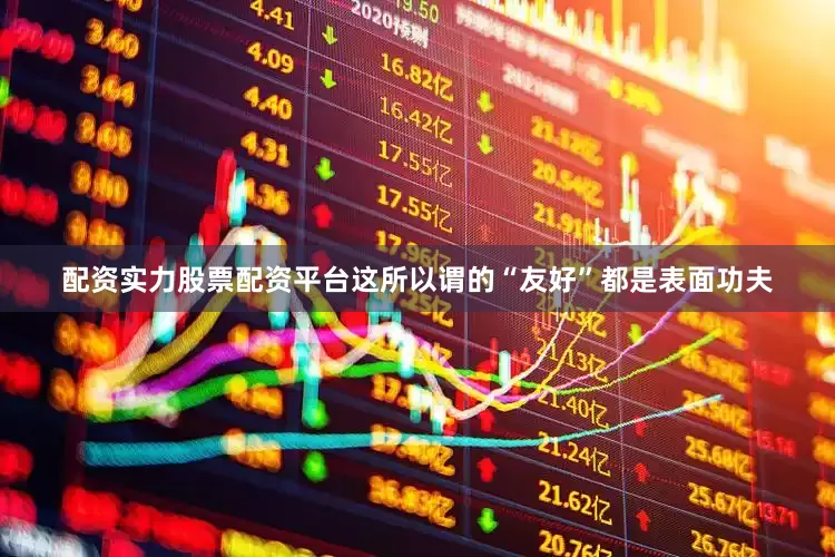 配资实力股票配资平台这所以谓的“友好”都是表面功夫