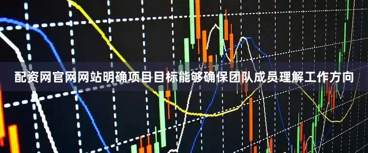 配资网官网网站明确项目目标能够确保团队成员理解工作方向