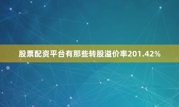 股票配资平台有那些转股溢价率201.42%