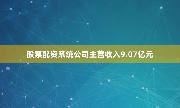 股票配资系统公司主营收入9.07亿元