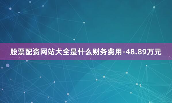 股票配资网站大全是什么财务费用-48.89万元