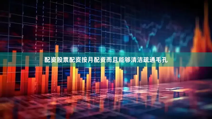 配资股票配资按月配资而且能够清洁疏通毛孔