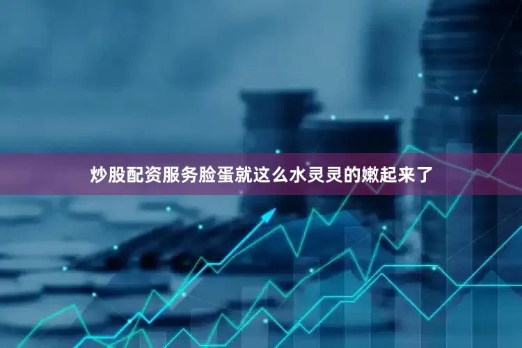炒股配资服务脸蛋就这么水灵灵的嫩起来了