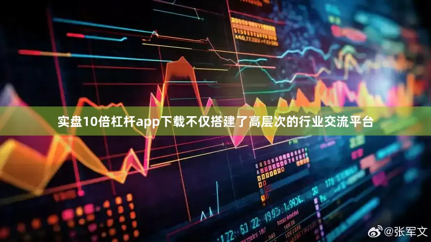 实盘10倍杠杆app下载不仅搭建了高层次的行业交流平台