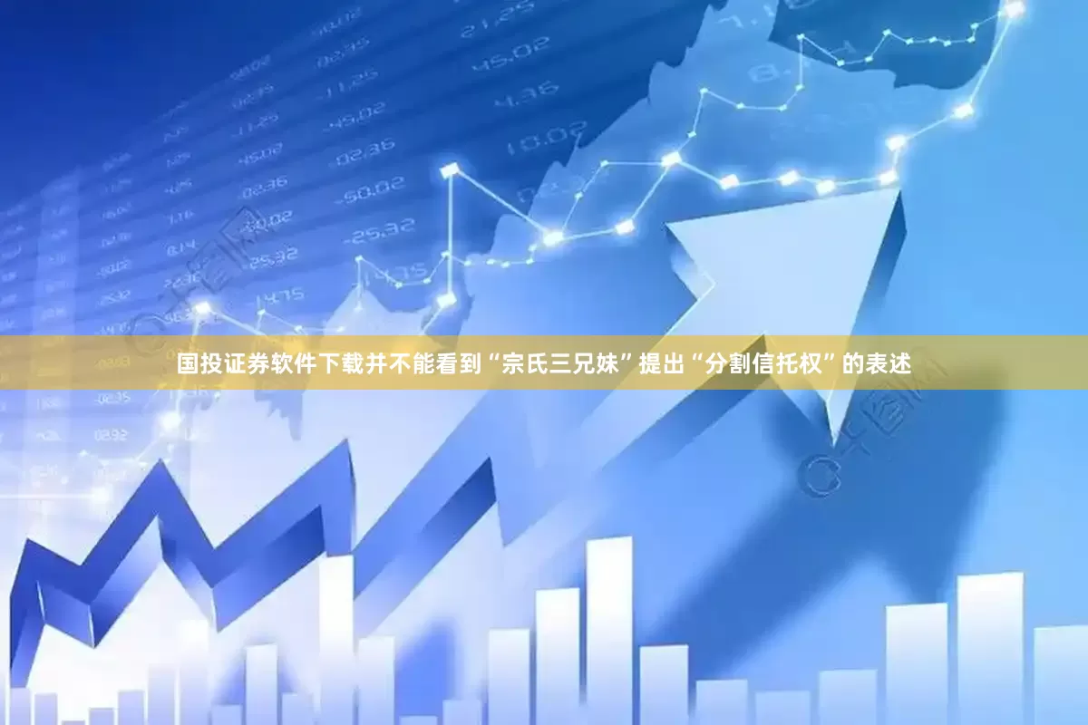 国投证券软件下载并不能看到“宗氏三兄妹”提出“分割信托权”的表述