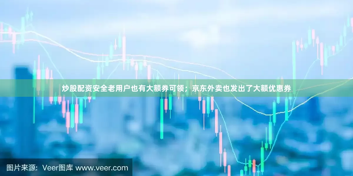炒股配资安全老用户也有大额券可领；京东外卖也发出了大额优惠券