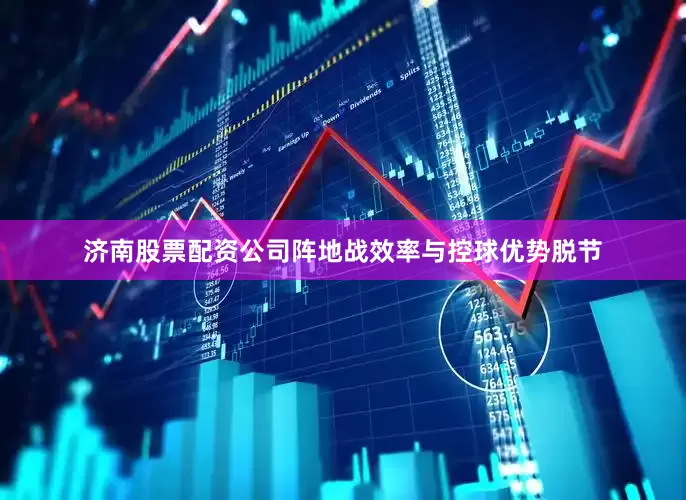 济南股票配资公司阵地战效率与控球优势脱节