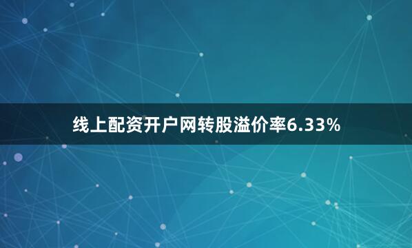 线上配资开户网转股溢价率6.33%