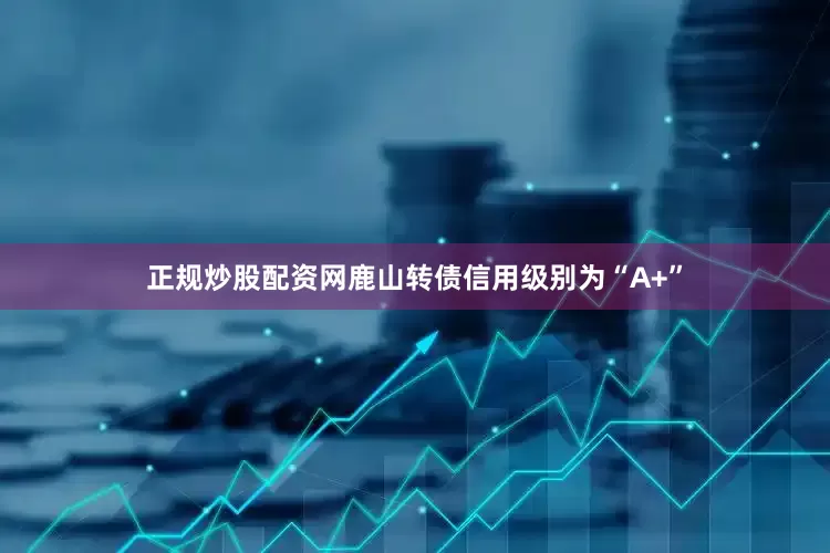 正规炒股配资网鹿山转债信用级别为“A+”