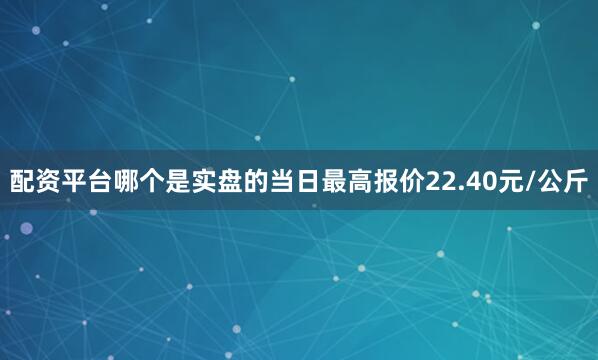 配资平台哪个是实盘的当日最高报价22.40元/公斤