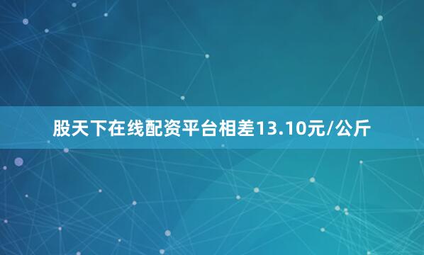 股天下在线配资平台相差13.10元/公斤