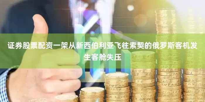 证券股票配资一架从新西伯利亚飞往索契的俄罗斯客机发生客舱失压