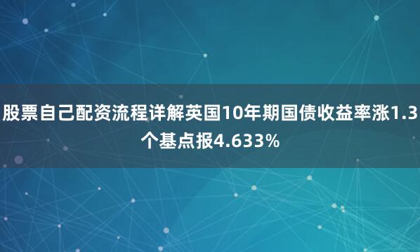 股票自己配资流程详解英国10年期国债收益率涨1.3个基点报4.633%