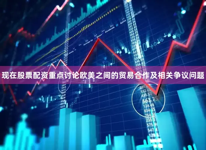 现在股票配资重点讨论欧美之间的贸易合作及相关争议问题