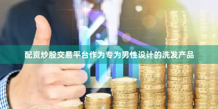 配资炒股交易平台作为专为男性设计的洗发产品