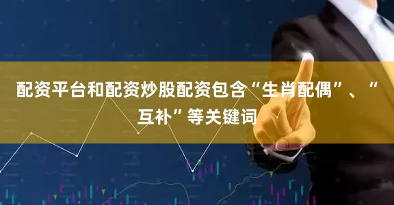 配资平台和配资炒股配资包含“生肖配偶”、“互补”等关键词